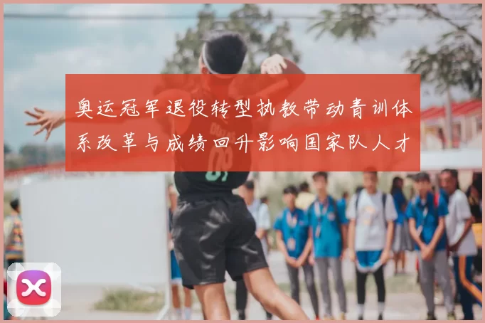 奥运冠军退役转型执教带动青训体系改革与成绩回升影响国家队人才供给