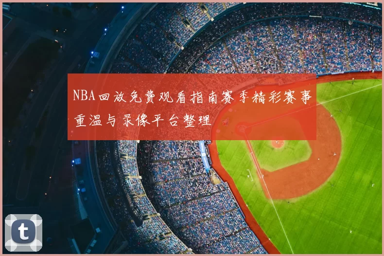 NBA回放免费观看指南赛季精彩赛事重温与录像平台整理