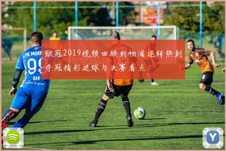 欧冠2019视频回顾利物浦逆转热刺夺冠精彩进球与决赛看点