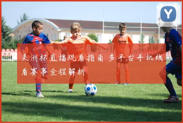 美洲杯直播观看指南 多平台手机线看赛事全程解析