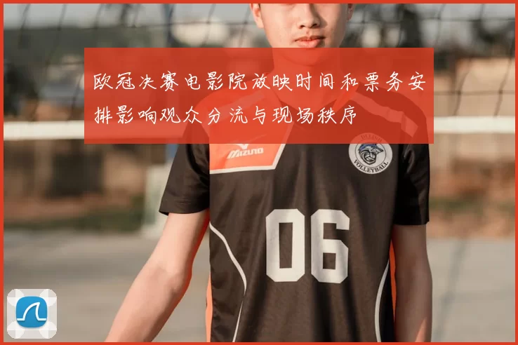 欧冠决赛电影院放映时间和票务安排影响观众分流与现场秩序