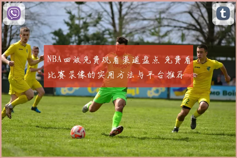 NBA回放免费观看渠道盘点 免费看比赛录像的实用方法与平台推荐