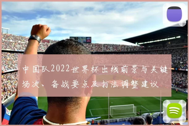 中国队2022世界杯出线前景与关键场次、备战要点及打法调整建议