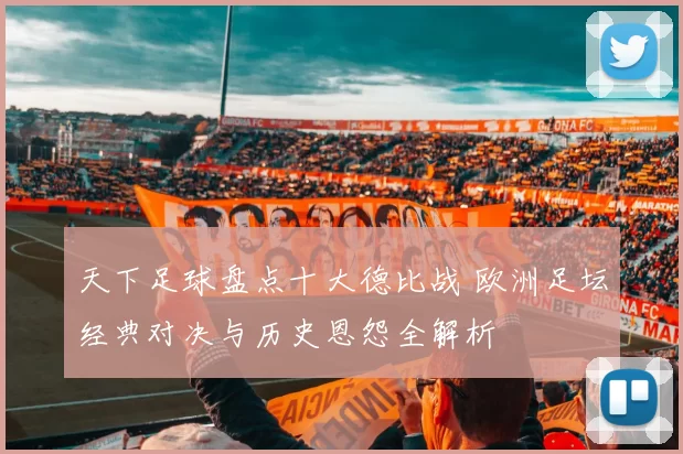 天下足球盘点十大德比战 欧洲足坛经典对决与历史恩怨全解析