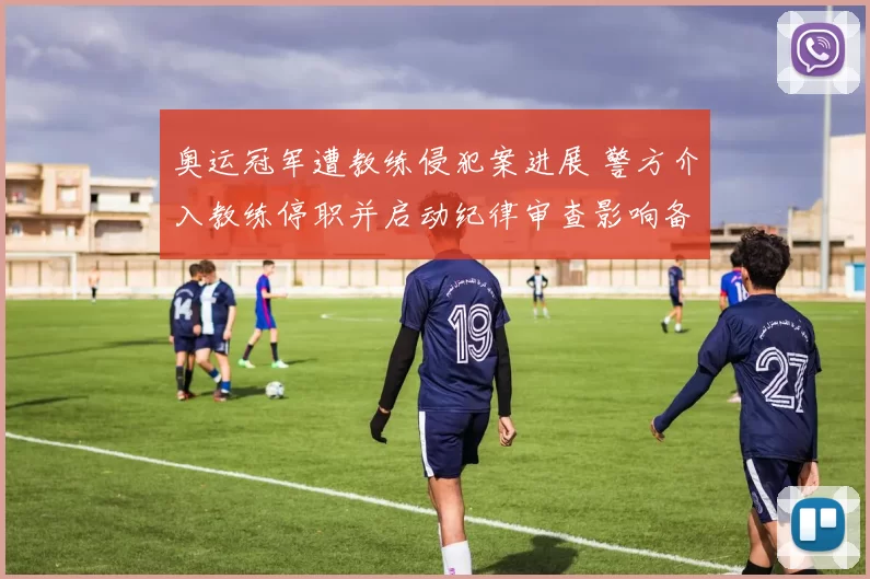 奥运冠军遭教练侵犯案进展 警方介入教练停职并启动纪律审查影响备战