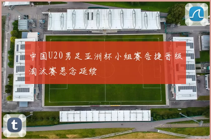 中国U20男足亚洲杯小组赛告捷晋级淘汰赛悬念延续