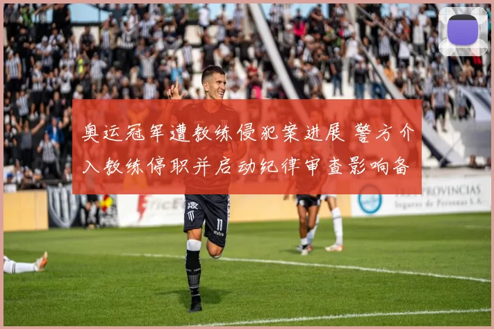 奥运冠军遭教练侵犯案进展 警方介入教练停职并启动纪律审查影响备战