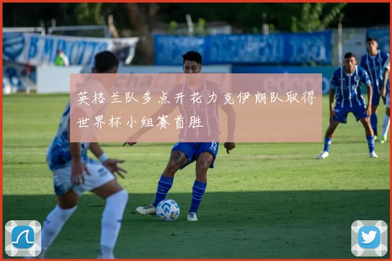 英格兰队多点开花力克伊朗队取得世界杯小组赛首胜