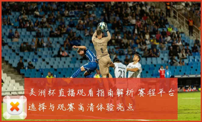 美洲杯直播观看指南解析 赛程平台选择与观赛高清体验亮点