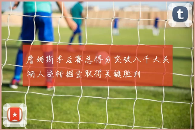 詹姆斯季后赛总得分突破八千大关湖人逆转掘金取得关键胜利