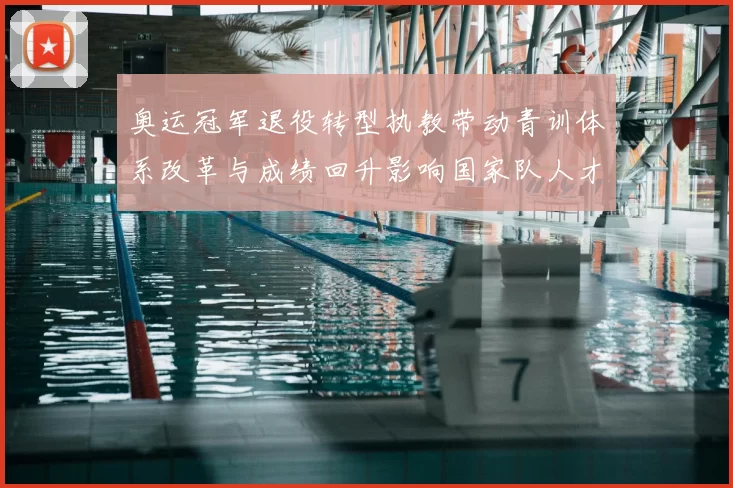 奥运冠军退役转型执教带动青训体系改革与成绩回升影响国家队人才供给