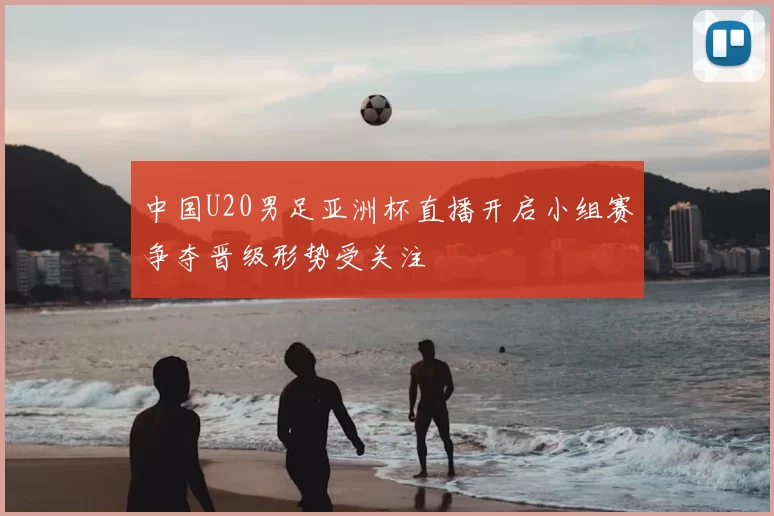 中国U20男足亚洲杯直播开启小组赛争夺晋级形势受关注