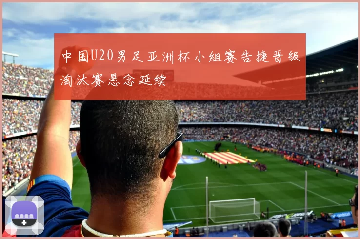 中国U20男足亚洲杯小组赛告捷晋级淘汰赛悬念延续
