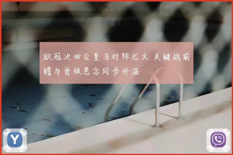 欧冠次回合皇马对阵尤文 关键战前瞻与晋级悬念同步升温