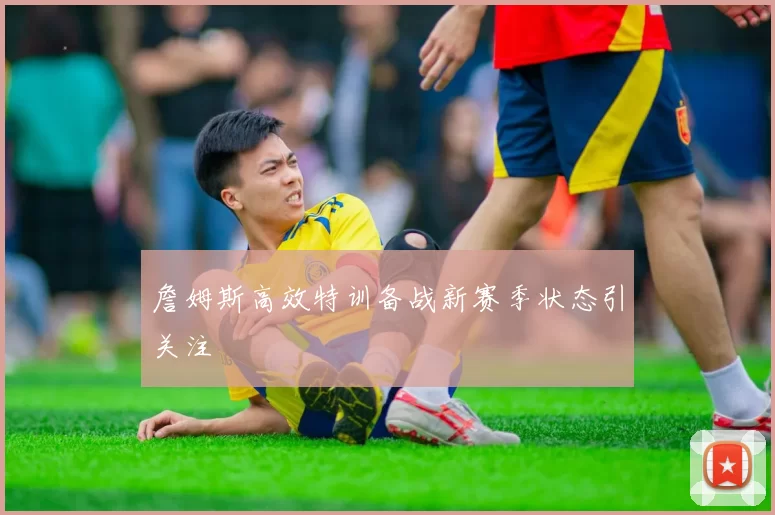 詹姆斯高效特训备战新赛季状态引关注
