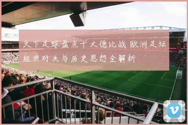 天下足球盘点十大德比战 欧洲足坛经典对决与历史恩怨全解析