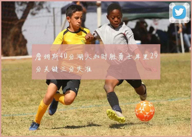 詹姆斯40分湖人加时胜勇士库里29分关键三分失准