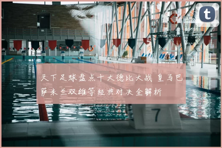 天下足球盘点十大德比大战 皇马巴萨米兰双雄等经典对决全解析