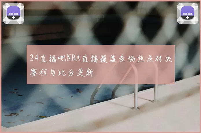 24直播吧NBA直播覆盖多场焦点对决赛程与比分更新