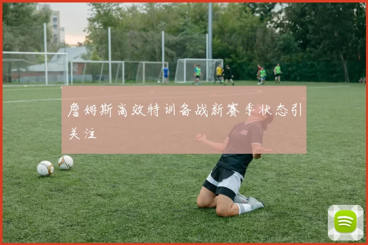 詹姆斯高效特训备战新赛季状态引关注