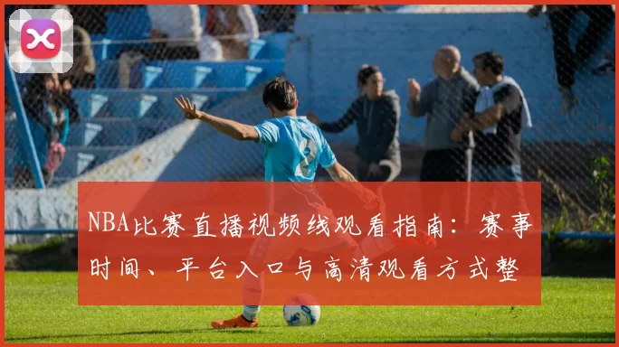NBA比赛直播视频线观看指南：赛事时间、平台入口与高清观看方式整理