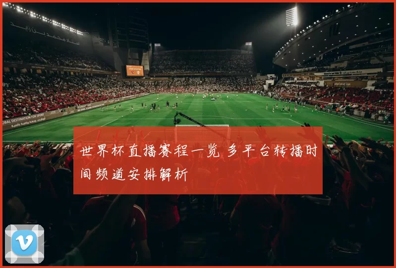 世界杯直播赛程一览 多平台转播时间频道安排解析