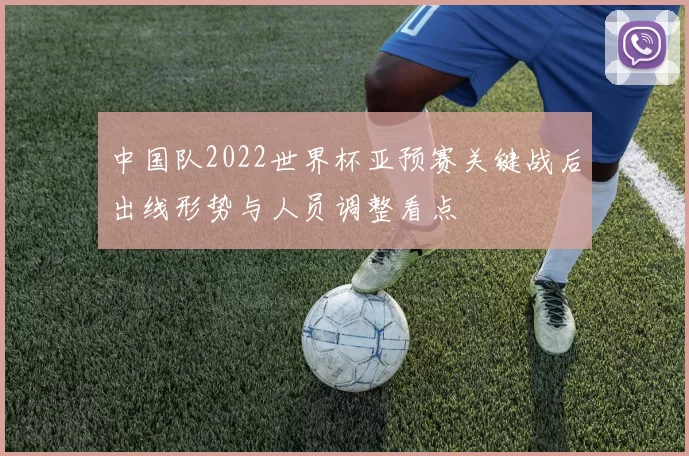 中国队2022世界杯亚预赛关键战后出线形势与人员调整看点