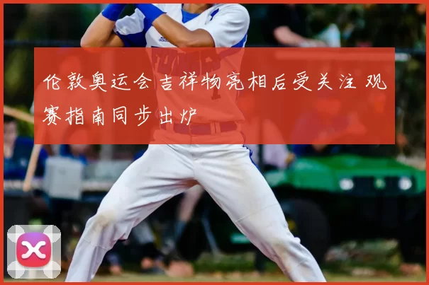 伦敦奥运会吉祥物亮相后受关注 观赛指南同步出炉