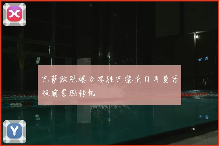 巴萨欧冠爆冷客胜巴黎圣日耳曼晋级前景现转机