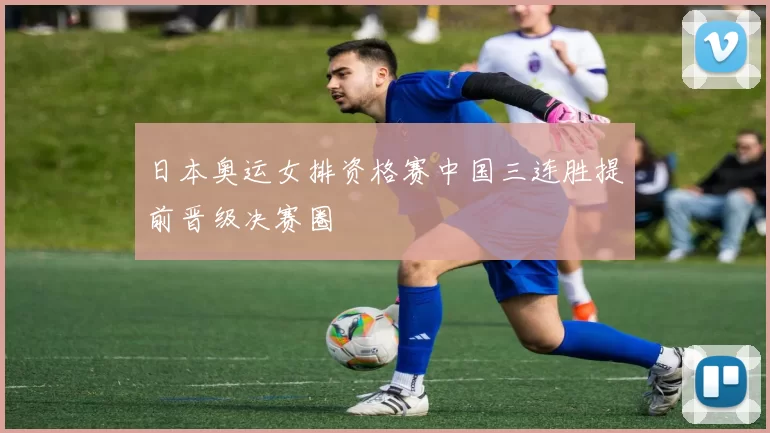 日本奥运女排资格赛中国三连胜提前晋级决赛圈