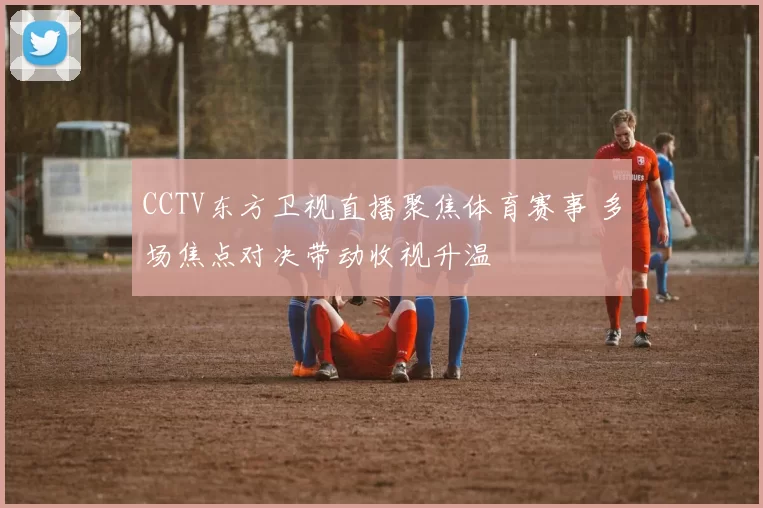 CCTV东方卫视直播聚焦体育赛事 多场焦点对决带动收视升温