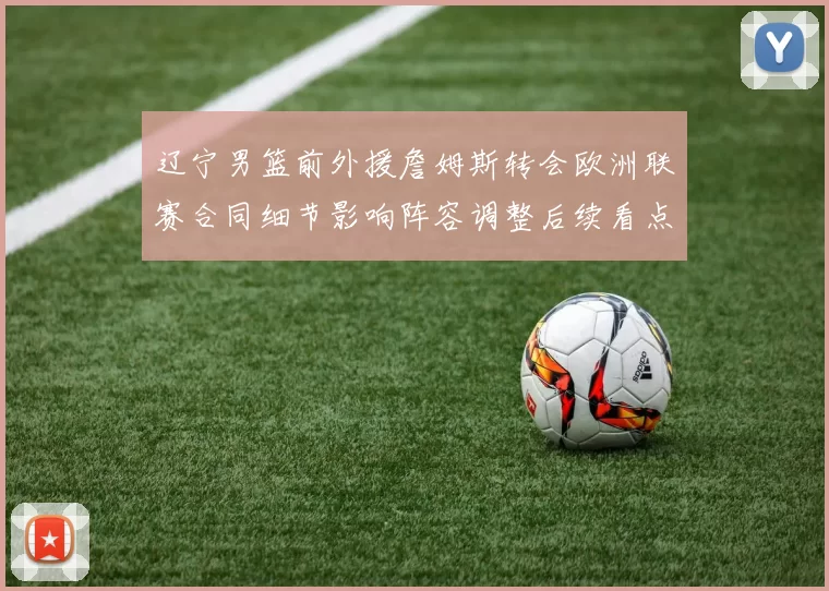 辽宁男篮前外援詹姆斯转会欧洲联赛合同细节影响阵容调整后续看点