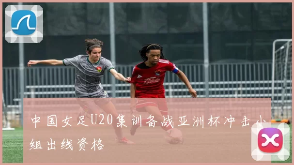 中国女足U20集训备战亚洲杯冲击小组出线资格