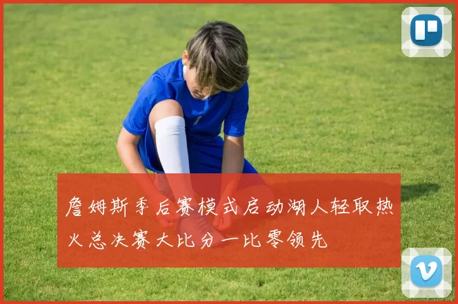 詹姆斯季后赛模式启动湖人轻取热火总决赛大比分一比零领先