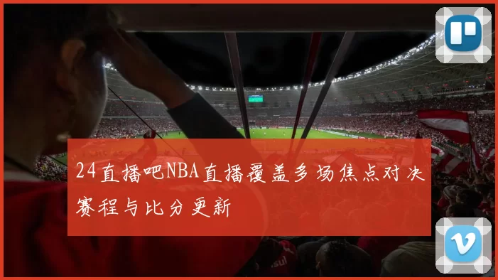 24直播吧NBA直播覆盖多场焦点对决赛程与比分更新