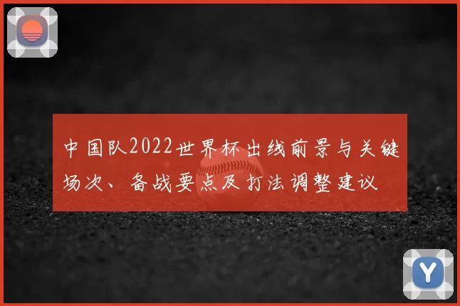 中国队2022世界杯出线前景与关键场次、备战要点及打法调整建议