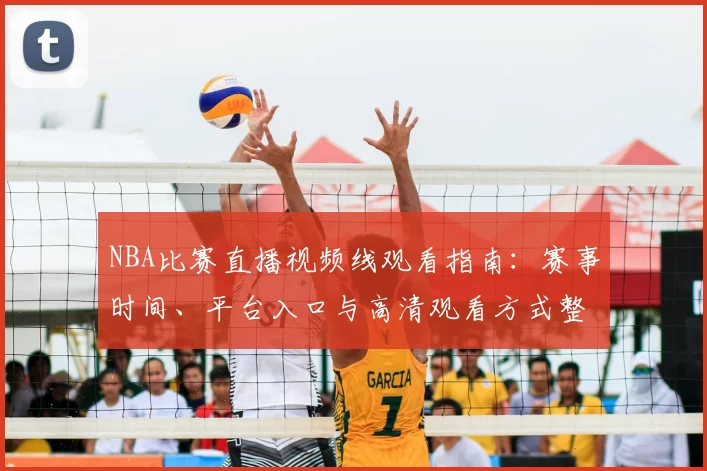 NBA比赛直播视频线观看指南：赛事时间、平台入口与高清观看方式整理