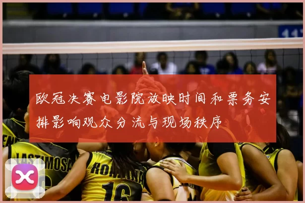 欧冠决赛电影院放映时间和票务安排影响观众分流与现场秩序