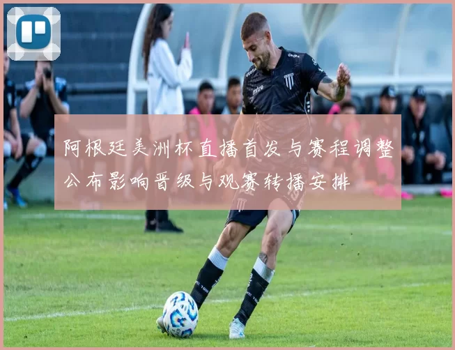阿根廷美洲杯直播首发与赛程调整公布影响晋级与观赛转播安排