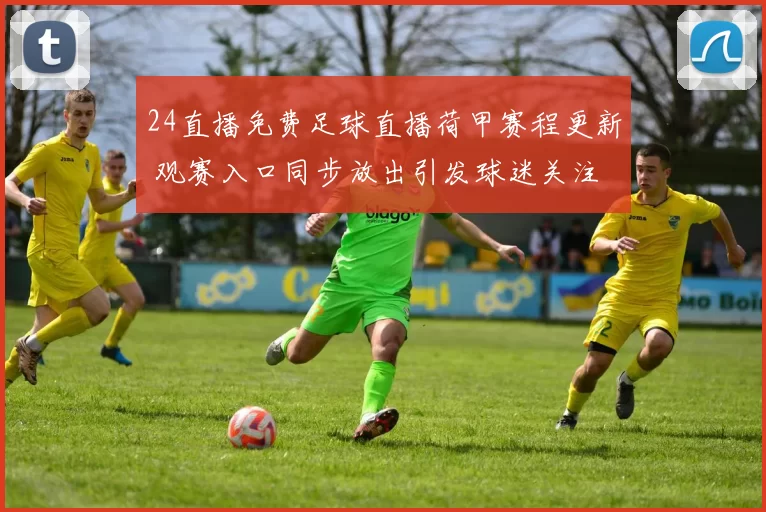 24直播免费足球直播荷甲赛程更新 观赛入口同步放出引发球迷关注