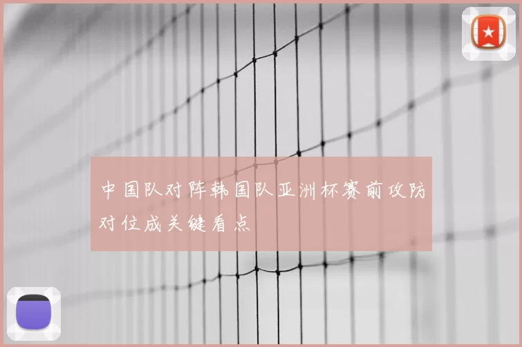 中国队对阵韩国队亚洲杯赛前攻防对位成关键看点