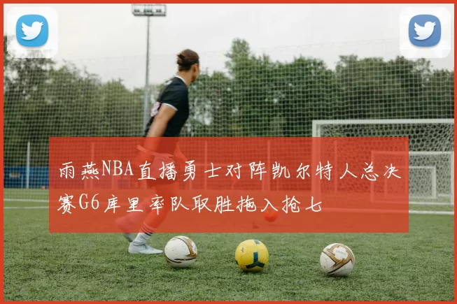 雨燕NBA直播勇士对阵凯尔特人总决赛G6库里率队取胜拖入抢七