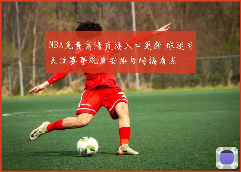 NBA免费高清直播入口更新 球迷可关注赛事观看安排与转播看点