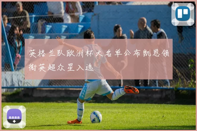 英格兰队欧洲杯大名单公布凯恩领衔英超众星入选