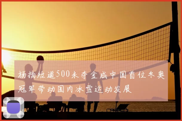 杨扬短道500米夺金成中国首位冬奥冠军带动国内冰雪运动发展