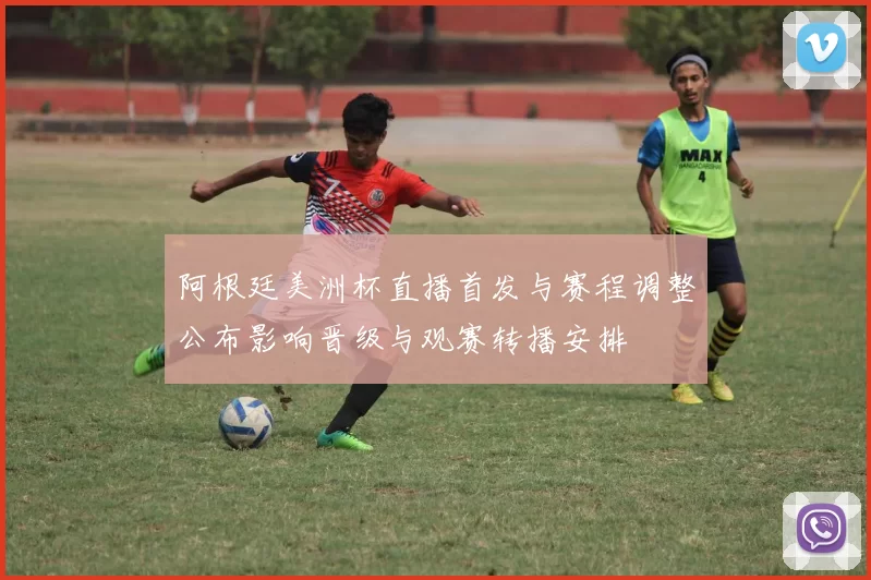 阿根廷美洲杯直播首发与赛程调整公布影响晋级与观赛转播安排