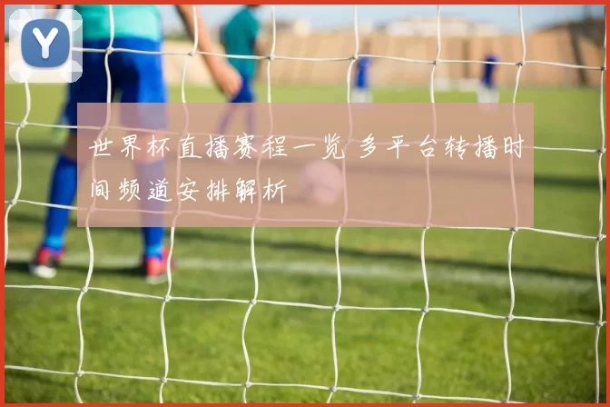 世界杯直播赛程一览 多平台转播时间频道安排解析