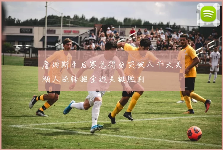 詹姆斯季后赛总得分突破八千大关湖人逆转掘金迎关键胜利