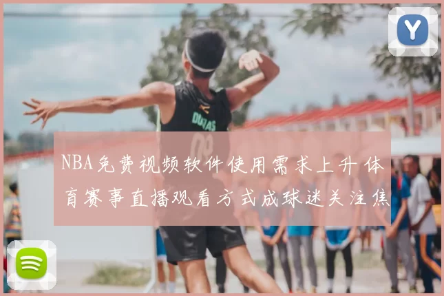 NBA免费视频软件使用需求上升 体育赛事直播观看方式成球迷关注焦点