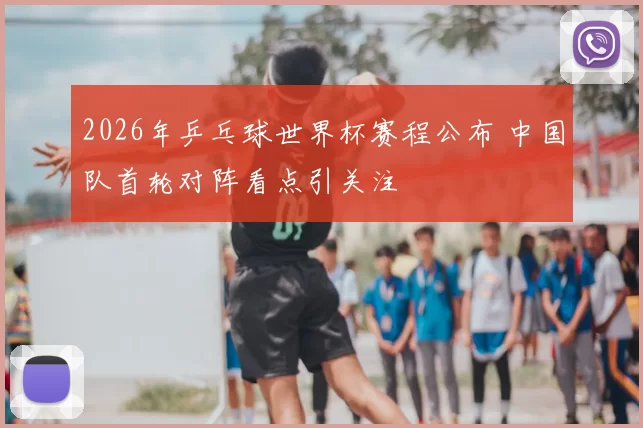 2026年乒乓球世界杯赛程公布 中国队首轮对阵看点引关注